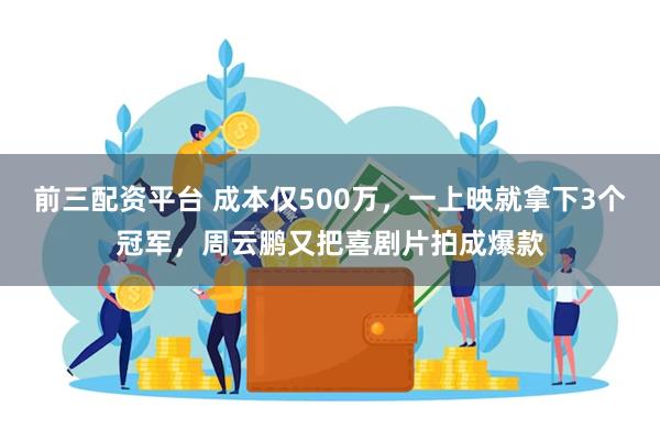 前三配资平台 成本仅500万，一上映就拿下3个冠军，周云鹏又把喜剧片拍成爆款