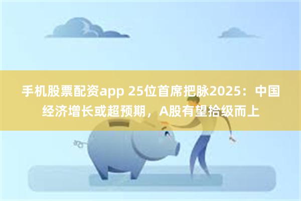 手机股票配资app 25位首席把脉2025：中国经济增长或超预期，A股有望拾级而上