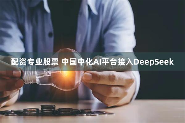 配资专业股票 中国中化AI平台接入DeepSeek