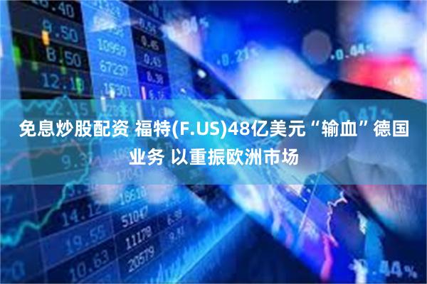 免息炒股配资 福特(F.US)48亿美元“输血”德国业务 以重振欧洲市场