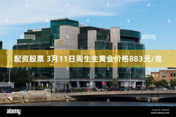 配资股票 3月11日周生生黄金价格883元/克