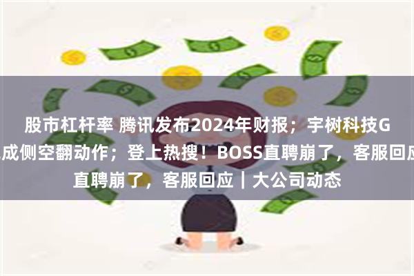 股市杠杆率 腾讯发布2024年财报；宇树科技G1机器人首次完成侧空翻动作；登上热搜！BOSS直聘崩了，客服回应｜大公司动态